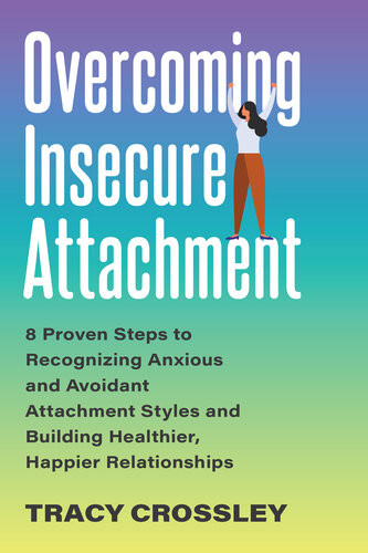 Overcoming Insecure Attachment 8 Proven Steps To Recognizing Anxious And Avoidant Attachment Styles And Building Healthier Happier Relationships Tracy Crossley