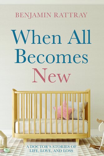 When All Becomes New A Doctors Stories Of Life Love And Loss Benjamin Rattray