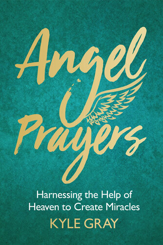 Angel Prayers Harnessing The Help Of Heaven To Create Miracles Kyle Gray