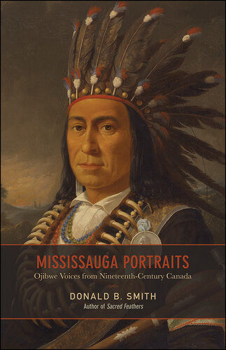 Mississauga Portraits Ojibwe Voices From Nineteenthcentury Canada Donald B Smith