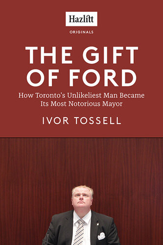 The Gift Of Ford Rob Ford How Torontos Unlikeliest Man Became Its Most Notorious Mayor Ivor Tossell