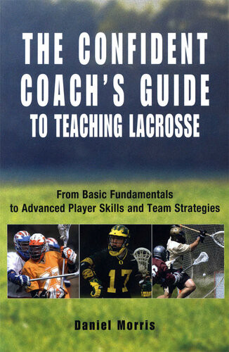 Confident Coachs Guide To Teaching Lacrosse From Basic Fundamentals To Advanced Player Skills And Team Strategies Daniel Morris