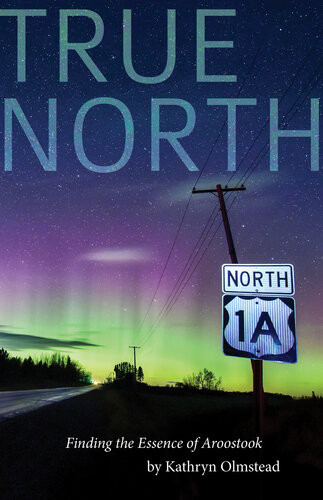 True North Finding The Essence Of Aroostook Kathryn Olmstead