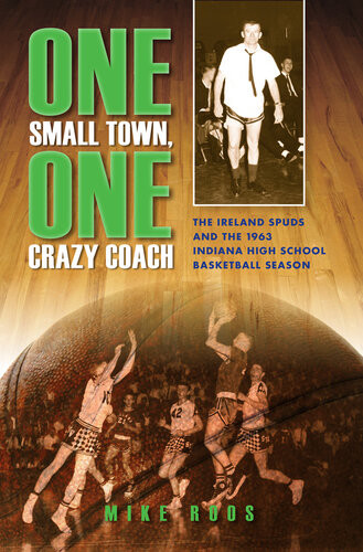 One Small Town One Crazy Coach The Ireland Spuds And The 1963 Indiana High School Basketball Season Mike Roos