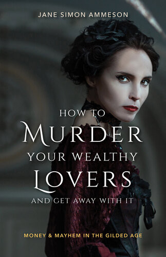 How To Murder Your Wealthy Lovers And Get Away With It Money Mayhem In The Gilded Age Jane Simon Ammeson