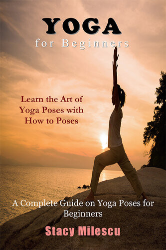 Yoga For Beginners A Complete Guide On Yoga Poses For Beginners Stacy Milescu