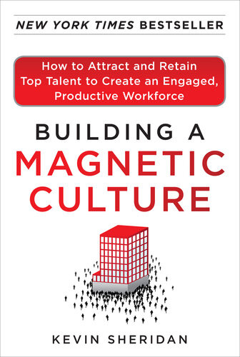 Building A Magnetic Culture How To Attract And Retain Top Talent To Create An Engaged Productive Workforce Kevin Sheridan