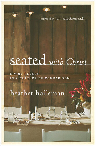 Seated With Christ Living Freely In A Culture Of Comparison Heather Holleman