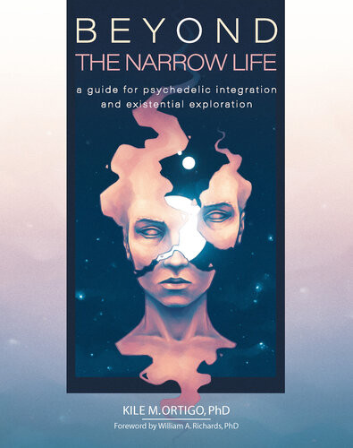 Beyond The Narrow Life A Guide For Psychedelic Integration And Existential Exploration Kile M Ortigo