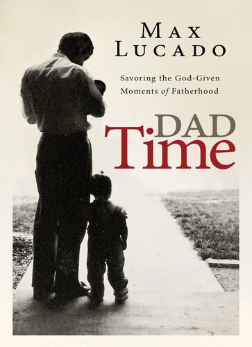Dad Time Savoring The Godgiven Moments Of Fatherhood Max Lucado