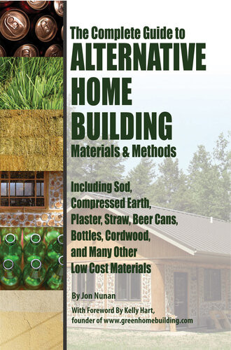 The Complete Guide To Alternative Home Building Materials Methods Including Sod Compressed Earth Plaster Straw Beer Cans Bottles Cordwood And Many Other Low Cost Materials Jon Nunan