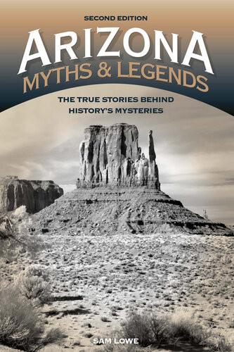 Arizona Myths And Legends The True Stories Behind Historys Mysteries Sam Lowe