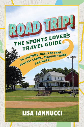 Road Trip The Sports Lovers Travel Guide To Museums Halls Of Fame Fantasy Camps Stadium Tours And More Lisa Iannucci
