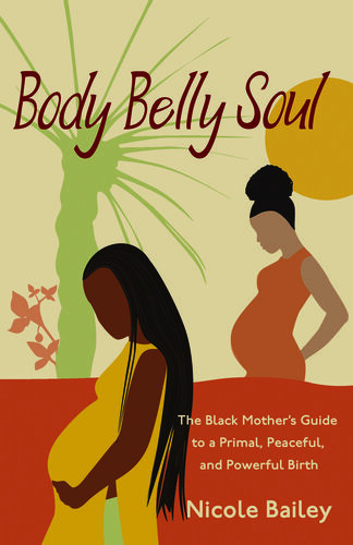 Body Belly Soul The Black Mothers Guide To A Primal Peaceful And Powerful Birth Nicole Bailey