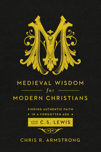 Medieval Wisdom For Modern Christians Finding Authentic Faith In A Forgotten Age With C S Lewis Chris R Armstrong