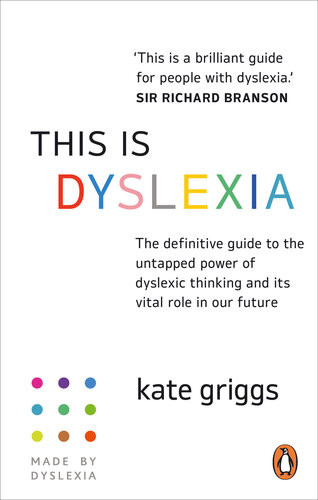 This Is Dyslexia The Definitive Guide To The Untapped Power Of Dyslexic Thinking And Its Vital Role In Our Future Kate Griggs