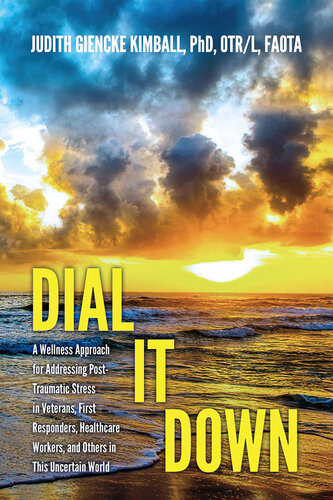 Dial It Down A Wellness Approach For Addressing Posttraumatic Stress In Veterans First Responders Healthcare Workers And Others In This Uncertain World Judith Kimball Phd Otrl Faota