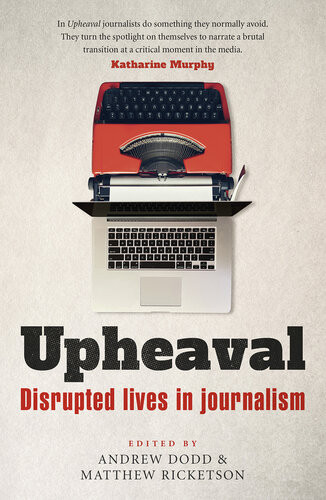Upheaval Disrupted Lives In Journalism Andrew Dodd Matthew Ricketson