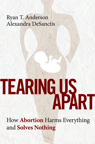 Tearing Us Apart How Abortion Harms Everything And Solves Nothing Ryan T Anderson