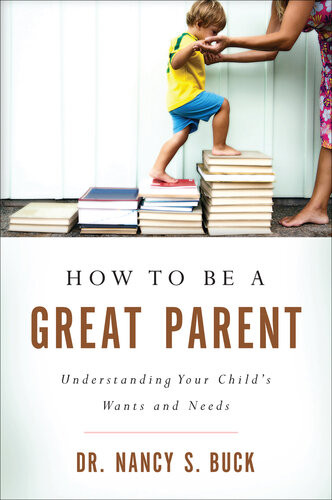How To Be A Great Parent Understanding Your Childs Wants And Needs First Edition Dr Nancy S Buck