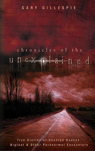 Chronicles Of The Unexplained True Stories Of Haunted Houses Bigfoot Other Paranormal Encounters Gary Gillespie