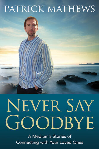 Never Say Goodbye A Mediums Stories Of Connecting With Your Loved Ones Patrick Mathews