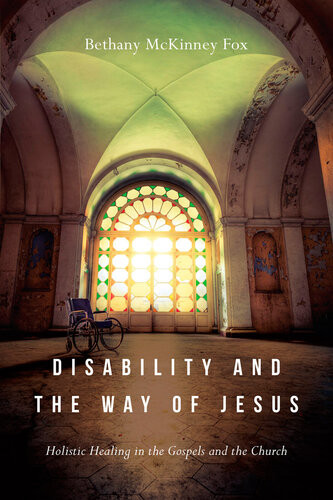 Disability And The Way Of Jesus Holistic Healing In The Gospels And The Church Bethany Mckinney Fox