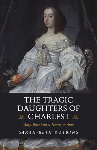 The Tragic Daughters Of Charles I Mary Elizabeth Henrietta Anne Sarahbeth Watkins