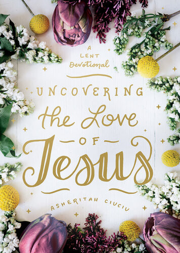Uncovering The Love Of Jesus A Lent Devotional Asheritah Ciuciu