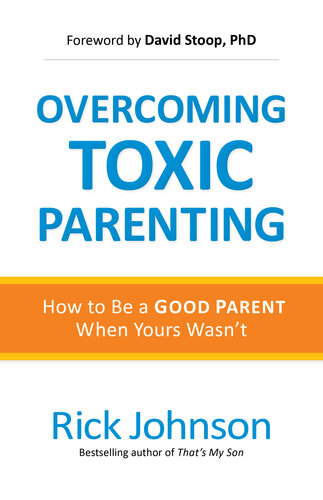 Overcoming Toxic Parenting How To Be A Good Parent When Yours Wasnt Rick Johnson