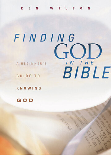 Finding God In The Bible A Beginners Guide To Knowing God Ken Wilson