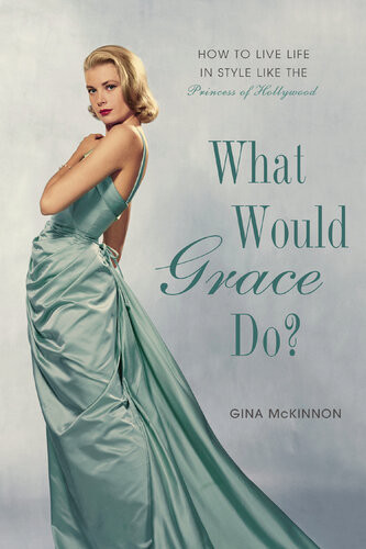 What Would Grace Do How To Live Life In Style Like The Princess Of Hollywood Gina Mckinnon