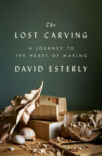 The Lost Carving A Journey To The Heart Of Making David Esterly