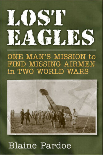 Lost Eagles One Mans Mission To Find Missing Airmen In Two World Wars Blaine Pardoe