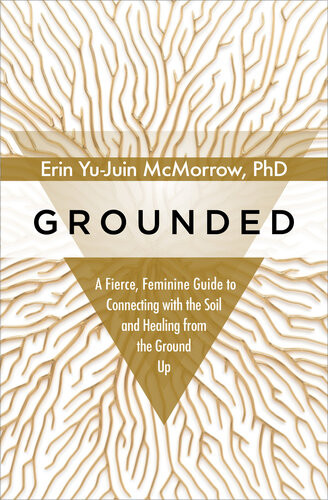 Grounded A Fierce Feminine Guide To Connecting With The Soil And Healing From The Ground Up Erin Yujuin Mcmorrow