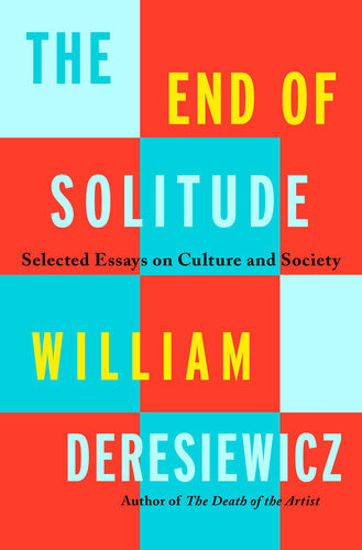 The End Of Solitude Selected Essays On Culture And Society William Deresiewicz