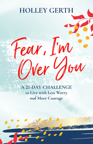 Fear Im Over You A 21day Challenge To Live With Less Worry And More Courage Holley Gerth