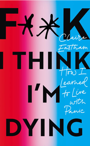 Fk I Think Im Dying How I Learned To Live With Panic Claire Eastham