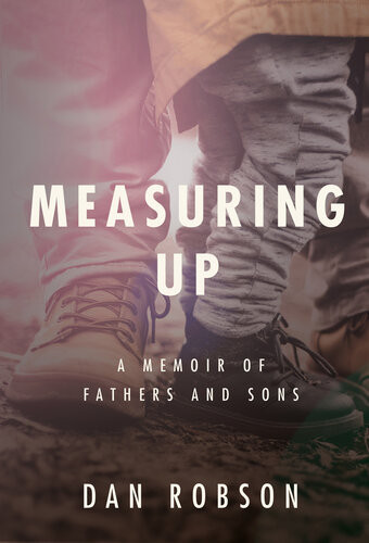 Measuring Up A Memoir Of Fathers And Sons Dan Robson
