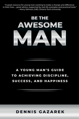 Be The Awesome Man A Young Mans Guide To Achieving Discipline Success And Happiness Dennis Gazarek