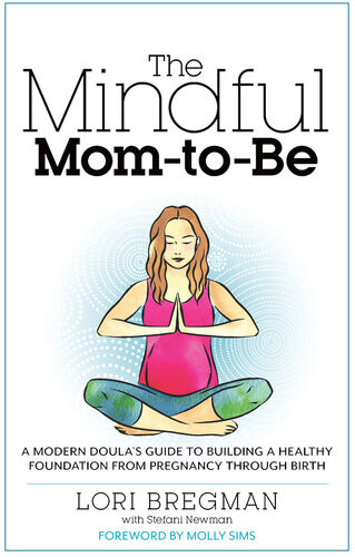 The Mindful Momtobe A Modern Doulas Guide To Building A Healthy Foundation From Pregnancy Through Birth Lori Bregman