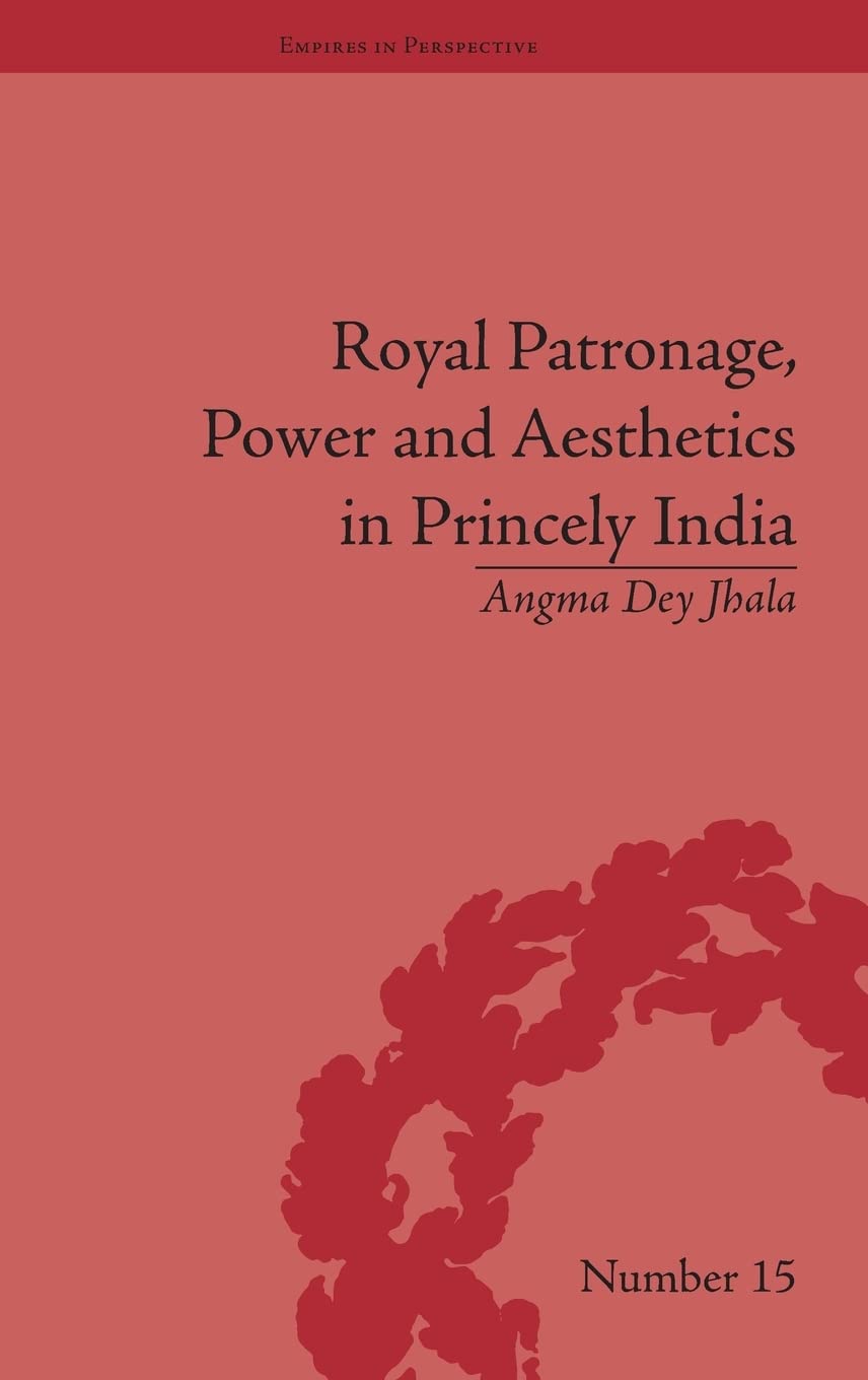 Royal Patronage Power And Aesthetics In Princely India 1st Edition Angma Dey Jhala