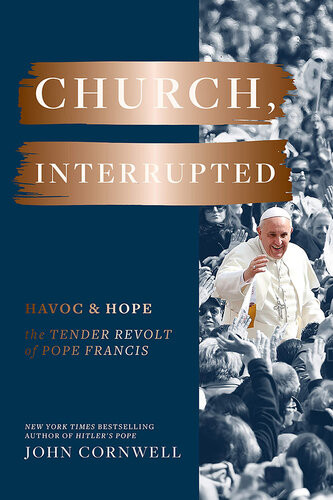 Church Interrupted Havoc Hope The Tender Revolt Of Pope Francis John Cornwell