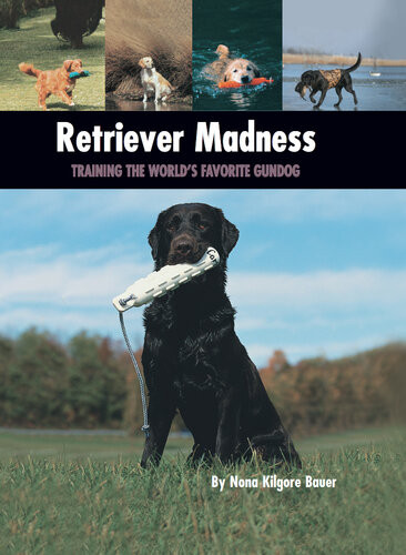 Retriever Madness Training The Worlds Favorite Gundog Nona Kilgore Bauer