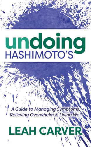 Undoing Hashimotos A Guide To Managing Symptoms Relieving Overwhelm Living Well Leah Carver