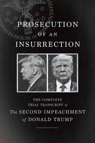 Prosecution Of An Insurrection The Complete Trial Transcript Of The Second Impeachment Of Donald Trump The House Impeachment Managers And The House Defense