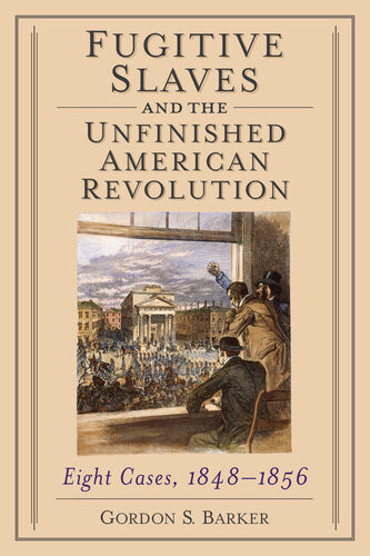 Fugitive Slaves And The Unfinished American Revolution Eight Cases 18481856 Gordon S Barker