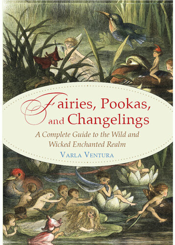 Fairies Pookas And Changelings A Complete Guide To The Wild And Wicked Enchanted Realm Varla Ventura