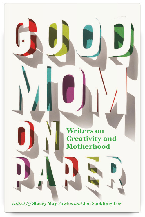 Good Mom On Paper Writers On Creativity And Motherhood Stacey May Fowles Editor