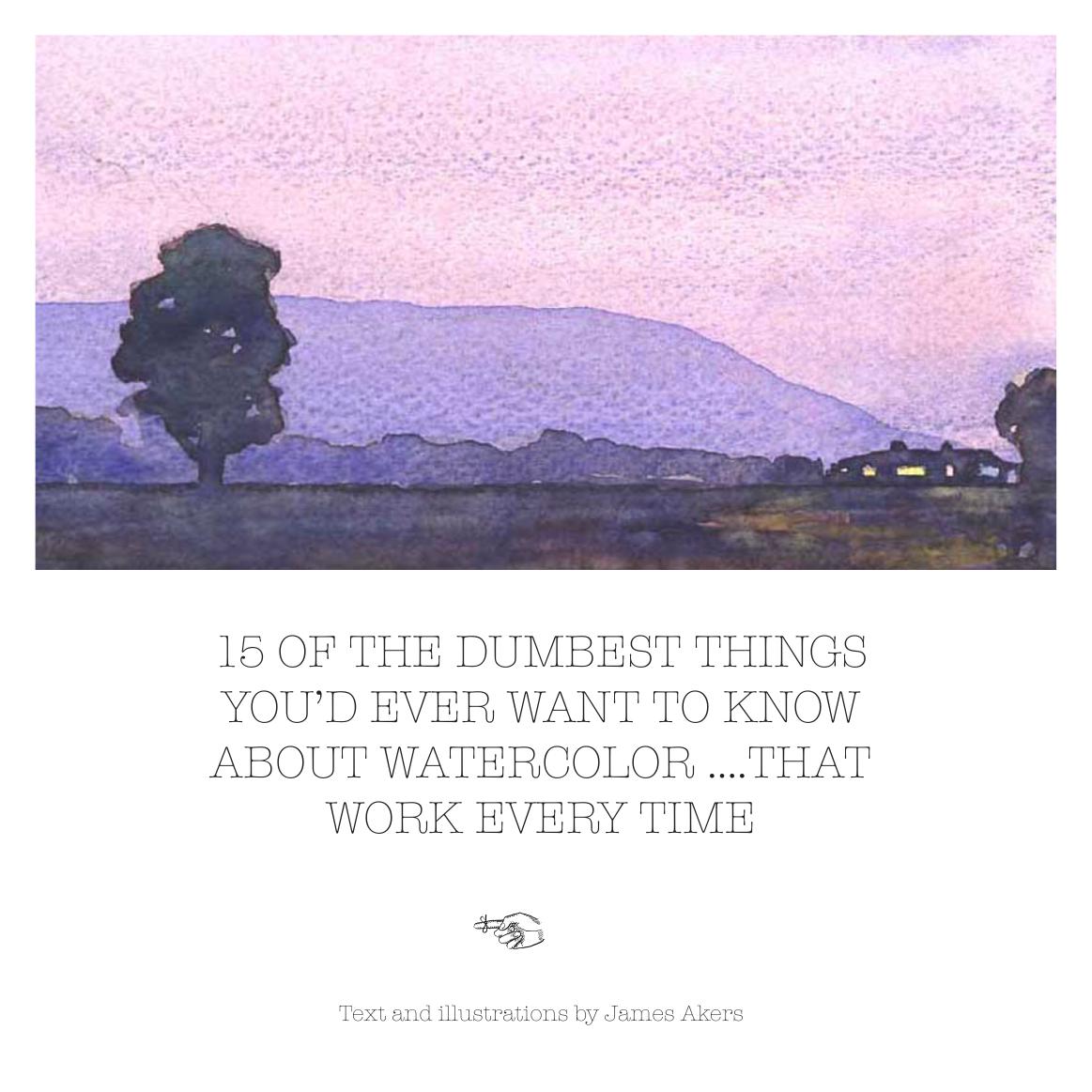 15 Of The Dumbest Things Youd Ever Want To Know About Watercolorthat Work Every Time 1st Edition James W Akers